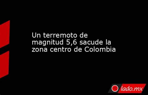 Un Terremoto De Magnitud 5 6 Sacude La Zona Centro De Colombia Lado Mx