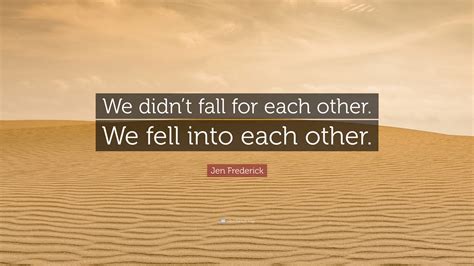 Jen Frederick Quote “we Didn’t Fall For Each Other We Fell Into Each Other ”