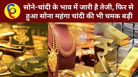 Gold Silver Price Today सोना हुआ महंगा चांदी की चमक भी बड़ी जानें आज