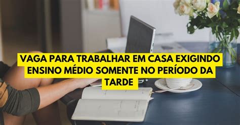 Vaga para trabalhar em casa exigindo ensino médio somente no período da