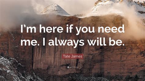 Tate James Quote Im Here If You Need Me I Always Will Be”