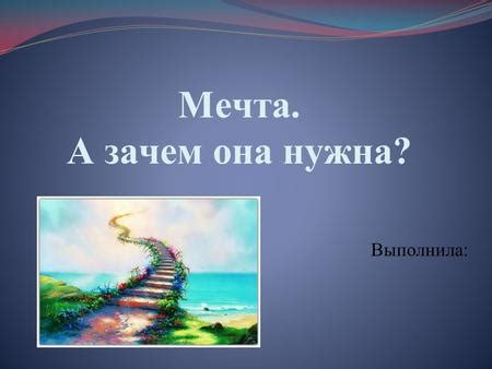 Презентация на тему: "Мечта. А зачем она нужна? Выполнила:. Мечта ...