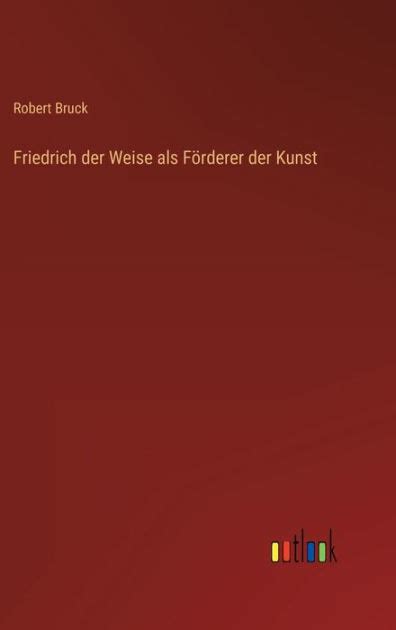 Friedrich Der Weise Als F Rderer Der Kunst By Robert Bruck Paperback