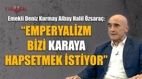 Emperyalizm Bizi Karaya Hapsetmek Istiyor Emekli Deniz Kurmay Albay