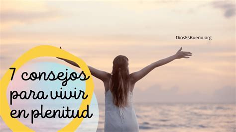 7 Consejos Para Vivir En Plenitud Dios Es Bueno