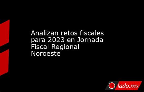 Analizan Retos Fiscales Para 2023 En Jornada Fiscal Regional Noroeste