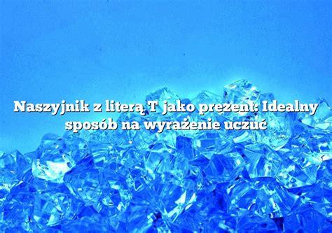 Naszyjnik z literą T jako prezent Idealny sposób na wyrażenie uczuć