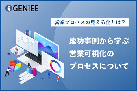 営業プロセスの見える化とは？成功事例から学ぶ営業可視化のプロセスについて Geniees Library