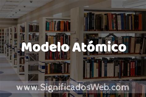Concepto De Modelo Atómico ️ Significado Y Definición