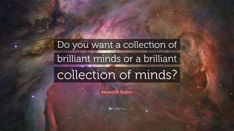 Meredith Belbin Quote: “Do you want a collection of brilliant minds or a brilliant collection of ...