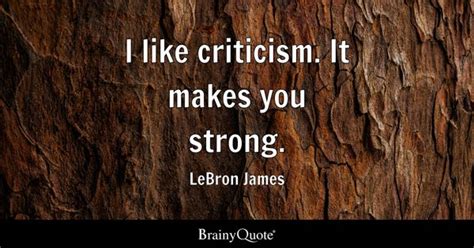 LeBron James - I like criticism. It makes you strong.