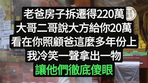 老爸房子拆遷得220萬，大哥二哥說大方給你20萬，看在你照顧爸這麼多年份上，我冷笑一聲拿出一物，讓他們徹底傻眼悠然歲月 情感故事子女不孝