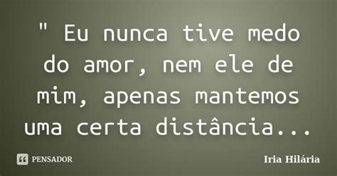 Eu Nunca Tive Medo Do Amor Nem Iria Hilária Pensador