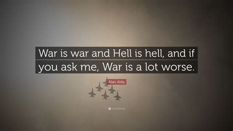 Alan Alda Quote “war Is War And Hell Is Hell And If You Ask Me War Is A Lot Worse ”