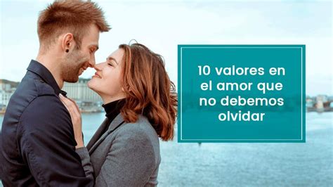 Valores En El Amor Que No Debemos Olvidar Y Algunos Consejos