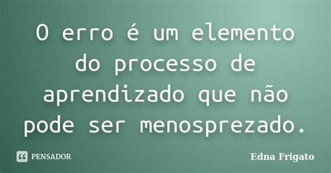 O Erro é Um Elemento Do Processo De Edna Frigato Pensador