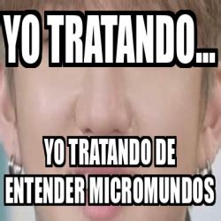 Meme Personalizado Yo Tratando Yo Tratando De Entender Micromundos