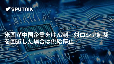 米国が中国企業をけん制 対ロシア制裁を回避した場合は供給停止 2022年3月24日 Sputnik 日本