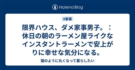 限界ハウス、ダメ家事男子。：休日の朝のラーメン屋ライクなインスタントラーメンで安上がりに幸せな気分になる。 猫のように丸くなって暮らしたい