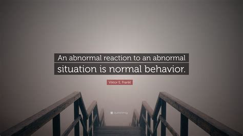 “An abnormal reaction to an abnormal situation is normal behavior ...