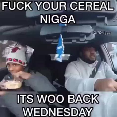 FUCK YOUR CEREAL NIGGA WOO BACK IFunny