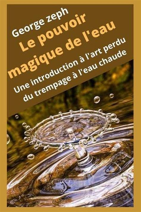 Le Pouvoir Magique De L Eau Une Introduction L Art Perdu Du Trempage