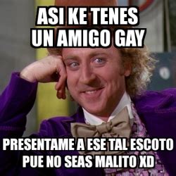 Meme Willy Wonka Asi Ke Tenes Un Amigo Gay Presentame A Ese Tal Escoto Pue No Seas Malito XD