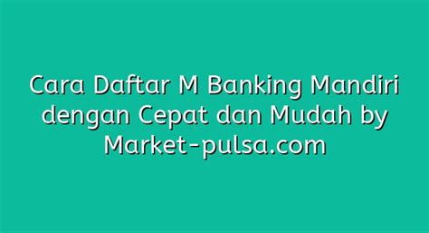 Cara Daftar M Banking Mandiri Dengan Cepat Dan Mudah Market Pulsa