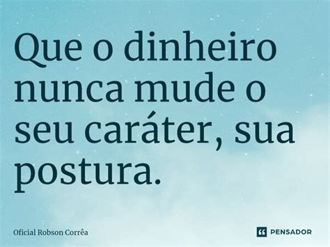 Que O Dinheiro Nunca Mude O Seu Oficial Robson Corr A Pensador