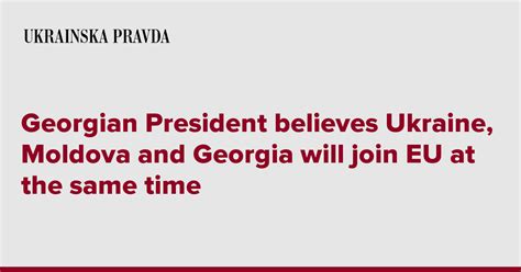 Georgian President Believes Ukraine Moldova And Georgia Will Join EU