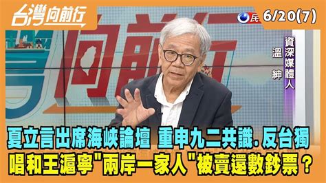 20230620【台灣向前行 Part7】夏立言出席海峽論壇 重申九二共識反台獨！唱和王滬寧兩岸一家人被賣還數鈔票？ Youtube