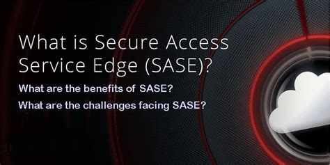 What is SASE and what are The benefits and challenges facing SASE?