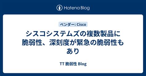 シスコシステムズの複数製品に脆弱性、深刻度が緊急の脆弱性もあり Tt 脆弱性 Blog