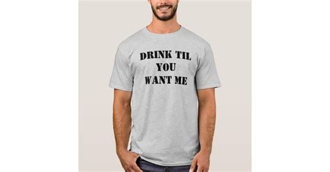 Drink Til You Want Me T Shirt Zazzle