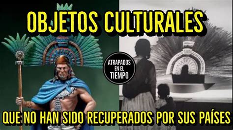 Objetos Culturales Que No Han Sido Recuperados Por Su Pa S Youtube