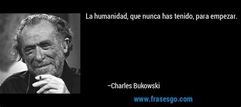 La Humanidad Que Nunca Has Tenido Para Empezar Charles Bukowski