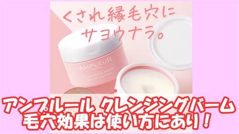 アンプルール クレンジングバームの毛穴悩効果は使い方にあり！効果を高める4つの手順 きれいチャンネル～40代からの美肌作り～