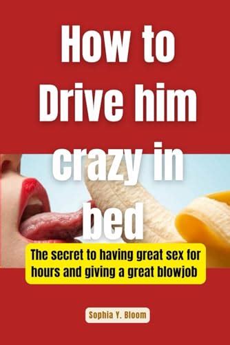 How To Drive Him Crazy In Bed The Secret To Having Great Sex For Hours And Giving A Great
