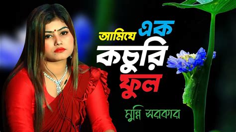 Munni Sarkar Bicched Gaan । আমি যে এক কচুরি ফুল । মুন্নি সরকার বিচ্ছেদ