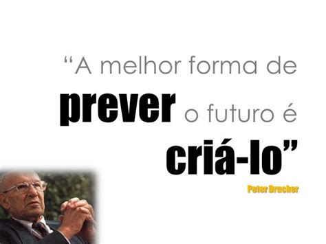 A melhor forma de prever o futuro é criá lo Peter F Drucker