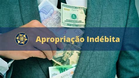 Apropriação Indébita Entenda O Que é Quais Os Tipos E Pena