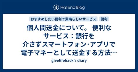 個人間送金について。 便利なサービス：銀行を介さずスマートフォン･アプリで電子マネーとして送金する方法を紹介。 Givelifehack