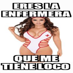 Meme Personalizado Eres La Enfermera Que Me Tiene Loco 33308947