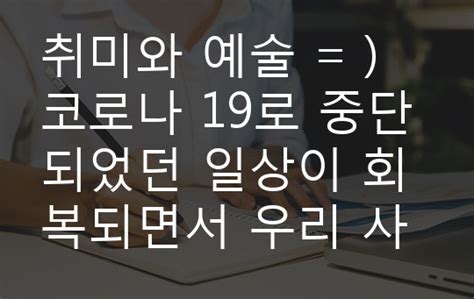 취미와 예술 코로나 19로 중단되었던 일상이 회복되면서 우리 사회 구성원들의 취미 생활에 나타난 변화에 대해 분석해 보시오