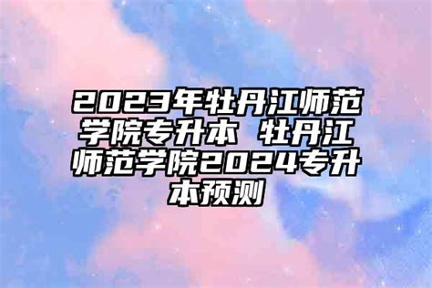 2024年牡丹江师范学院专升本 牡丹江师范学院2024专升本预测 学生升学网