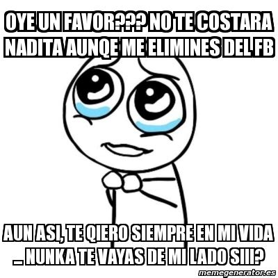 Meme Por Favor Oye Un Favor No Te Costara Nadita Aunqe Me Elimines