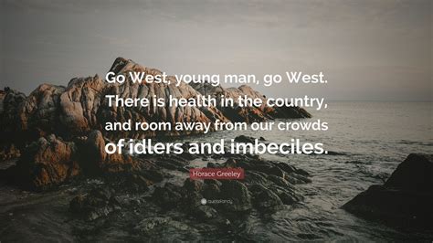 Horace Greeley Quote: “Go West, young man, go West. There is health in the country, and room ...