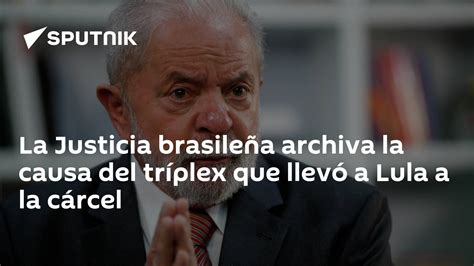 La Justicia Brasileña Archiva La Causa Del Tríplex Que Llevó A Lula A