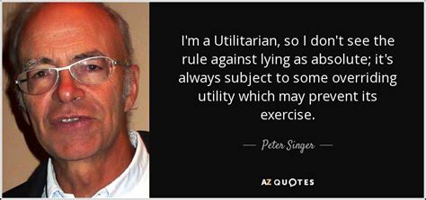 Peter Singer Quote I M A Utilitarian So I Don T See The Rule Against