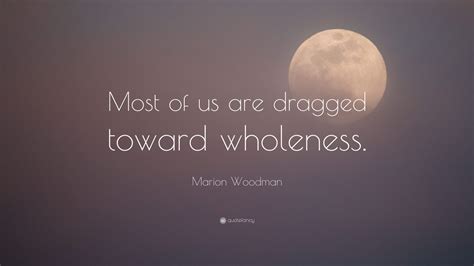 Marion Woodman Quote Most Of Us Are Dragged Toward Wholeness